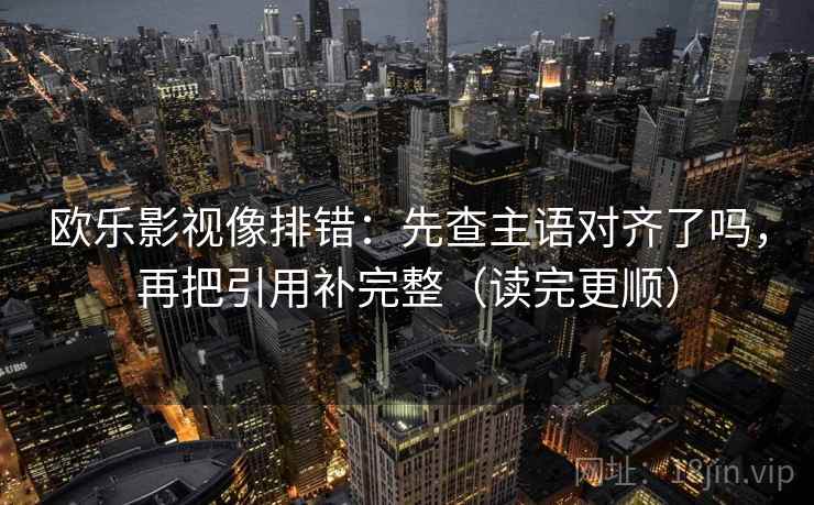 欧乐影视像排错：先查主语对齐了吗，再把引用补完整（读完更顺）